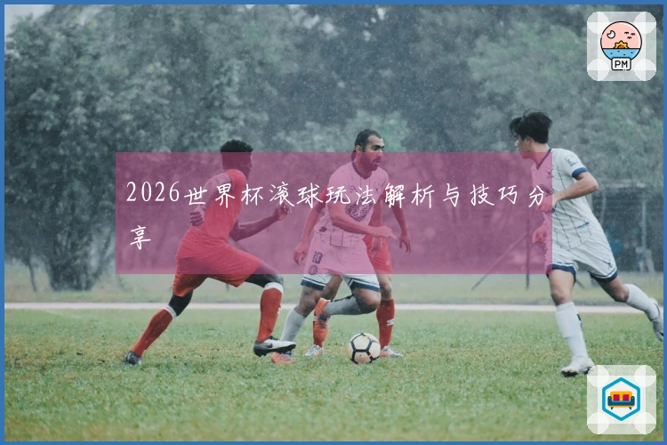 2026世界杯滚球玩法解析与技巧分享
