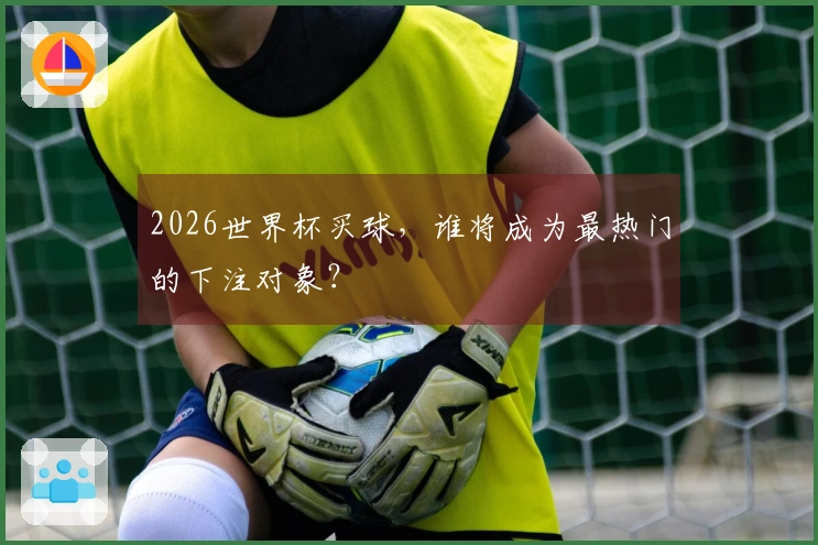 2026世界杯买球，谁将成为最热门的下注对象？