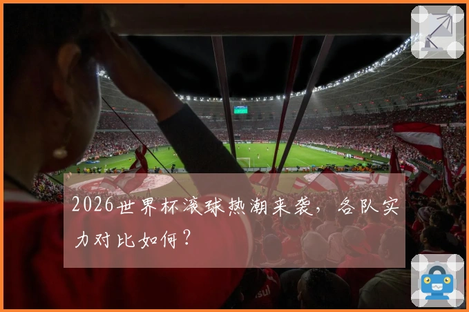 2026世界杯滚球热潮来袭，各队实力对比如何？