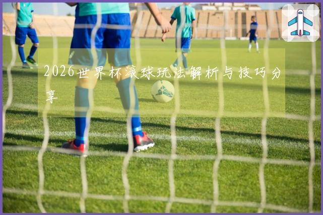 2026世界杯滚球玩法解析与技巧分享