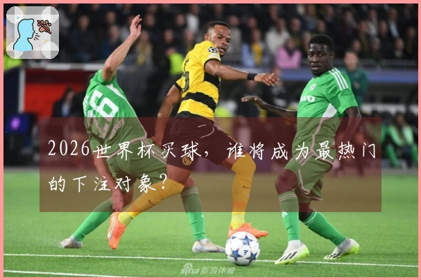 2026世界杯买球，谁将成为最热门的下注对象？