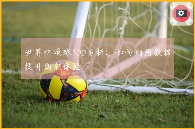 世界杯滚球App分析：如何利用数据提升购彩体验
