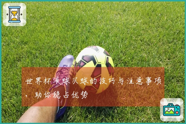 世界杯滚球买球的技巧与注意事项，助你稳占优势