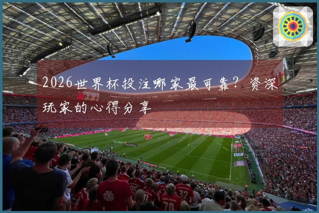 2026世界杯投注哪家最可靠？资深玩家的心得分享