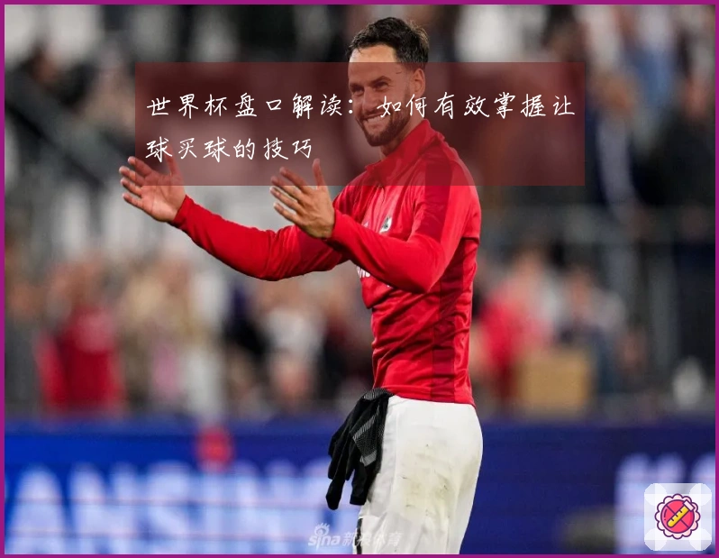 世界杯盘口解读：如何有效掌握让球买球的技巧
