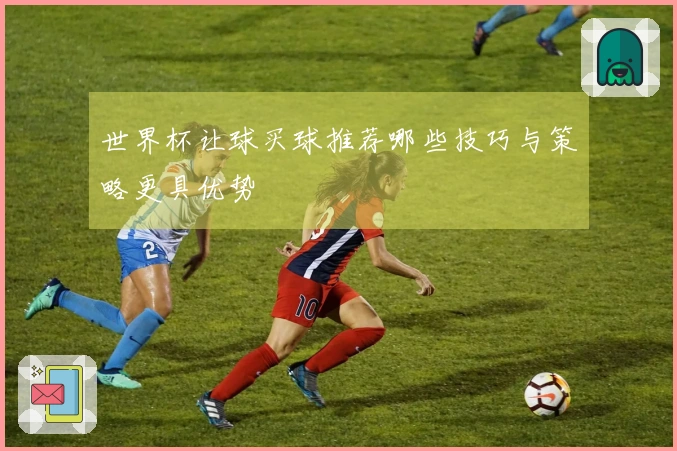 世界杯让球买球推荐哪些技巧与策略更具优势
