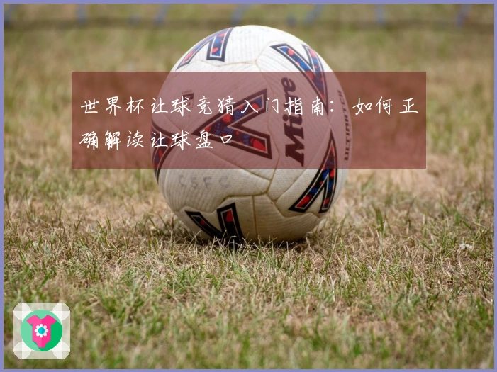 世界杯让球竞猜入门指南：如何正确解读让球盘口