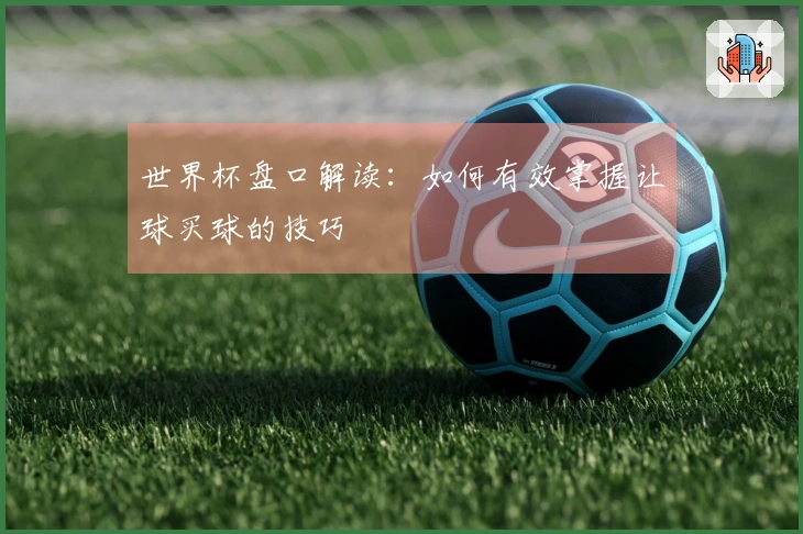 世界杯盘口解读：如何有效掌握让球买球的技巧