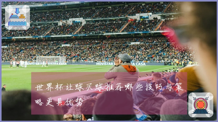 世界杯让球买球推荐哪些技巧与策略更具优势