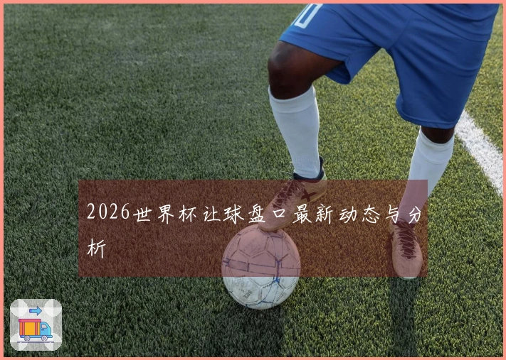 2026世界杯让球盘口最新动态与分析