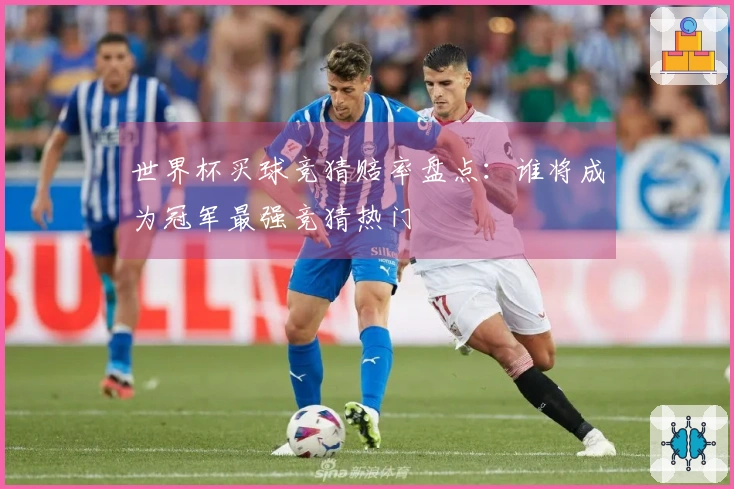 世界杯买球竞猜赔率盘点：谁将成为冠军最强竞猜热门