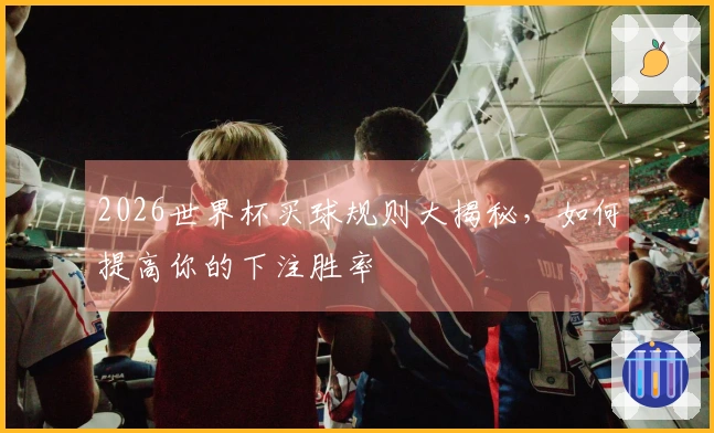 2026世界杯买球规则大揭秘，如何提高你的下注胜率