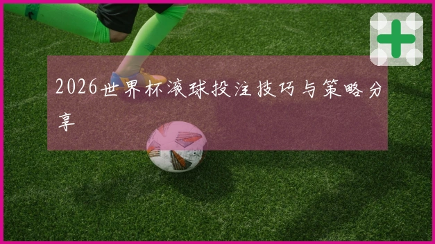 2026世界杯滚球投注技巧与策略分享
