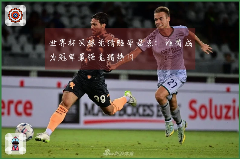 世界杯买球竞猜赔率盘点：谁将成为冠军最强竞猜热门