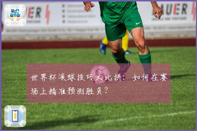 世界杯滚球技巧大比拼：如何在赛场上精准预测胜负？