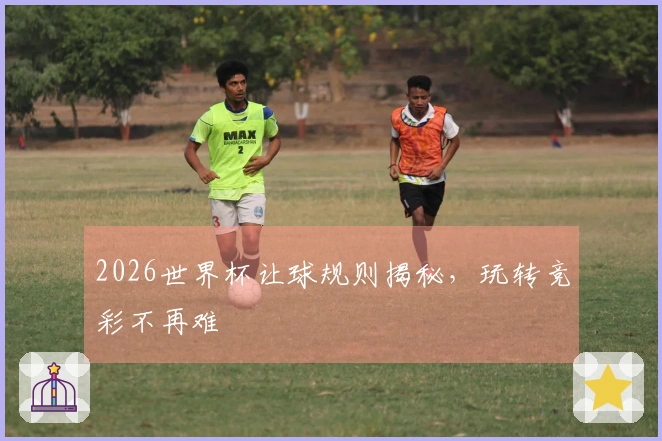 2026世界杯让球规则揭秘，玩转竞彩不再难