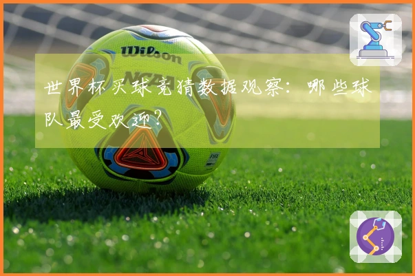 世界杯买球竞猜数据观察：哪些球队最受欢迎？