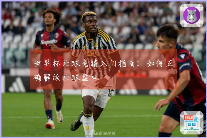 世界杯让球竞猜入门指南：如何正确解读让球盘口