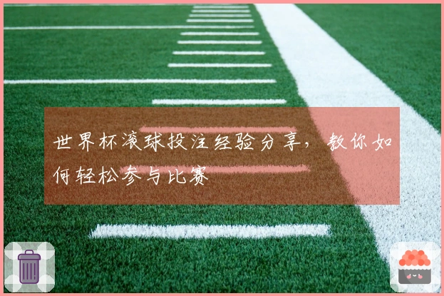 世界杯滚球投注经验分享，教你如何轻松参与比赛