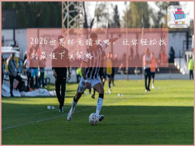 2026世界杯竞猜攻略，让你轻松找到最佳下注策略